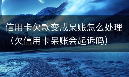 信用卡欠款变成呆账怎么处理（欠信用卡呆账会起诉吗）