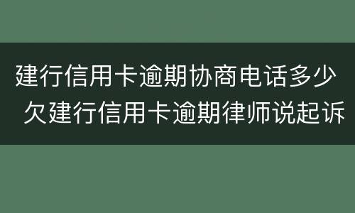 建行信用卡逾期协商电话多少 欠建行信用卡逾期律师说起诉还可以协商