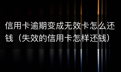 信用卡逾期变成无效卡怎么还钱（失效的信用卡怎样还钱）