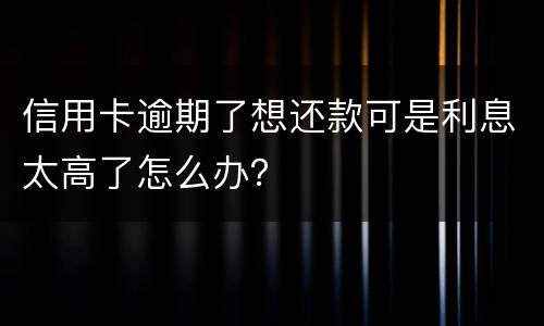 信用卡逾期了想还款可是利息太高了怎么办？
