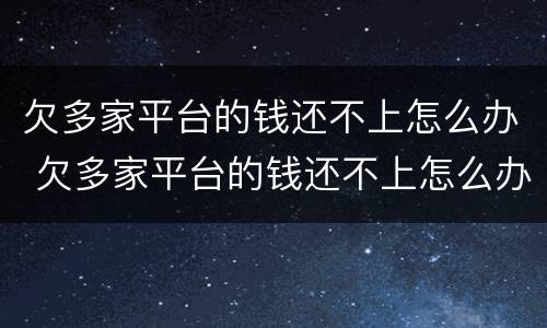 欠多家平台的钱还不上怎么办 欠多家平台的钱还不上怎么办