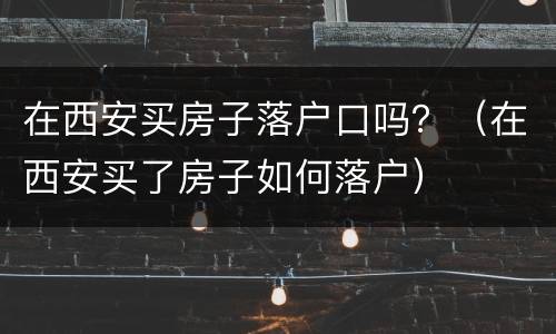 在西安买房子落户口吗？（在西安买了房子如何落户）