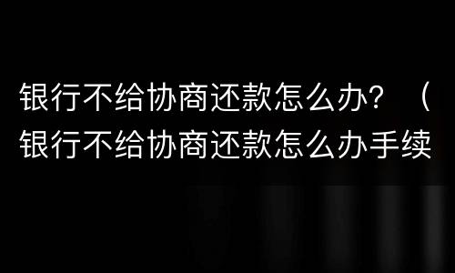 银行不给协商还款怎么办？（银行不给协商还款怎么办手续）