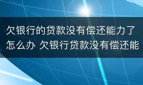 欠银行的贷款没有偿还能力了怎么办 欠银行贷款没有偿还能力如何处理