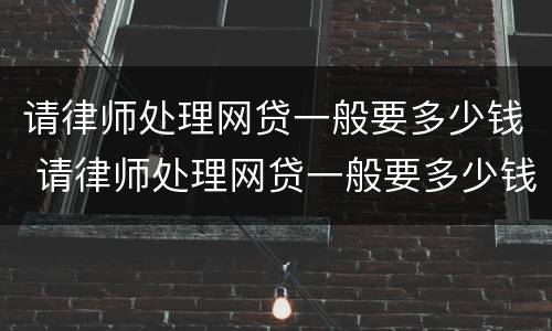 请律师处理网贷一般要多少钱 请律师处理网贷一般要多少钱呢
