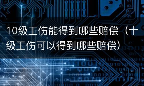 10级工伤能得到哪些赔偿（十级工伤可以得到哪些赔偿）