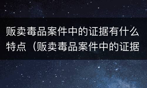 贩卖毒品案件中的证据有什么特点（贩卖毒品案件中的证据有什么特点和作用）