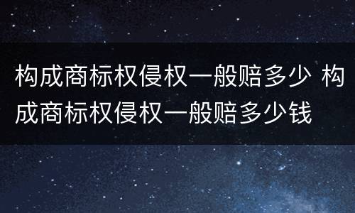 构成商标权侵权一般赔多少 构成商标权侵权一般赔多少钱