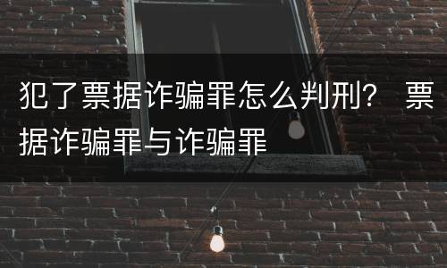犯了票据诈骗罪怎么判刑？ 票据诈骗罪与诈骗罪