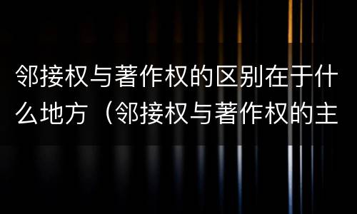 邻接权与著作权的区别在于什么地方（邻接权与著作权的主要区别）