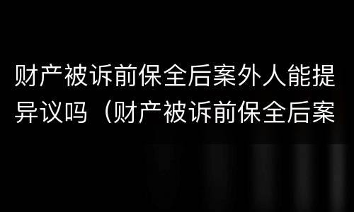 财产被诉前保全后案外人能提异议吗（财产被诉前保全后案外人能提异议吗法院）