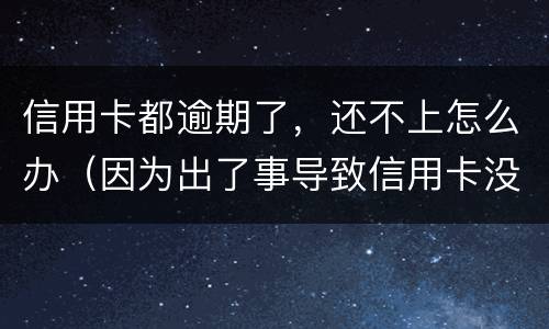 信用卡都逾期了，还不上怎么办（因为出了事导致信用卡没还逾期严重怎么办）