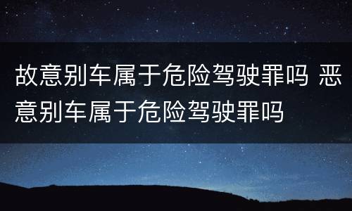 故意别车属于危险驾驶罪吗 恶意别车属于危险驾驶罪吗
