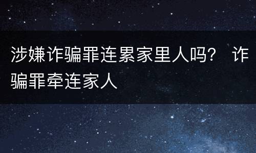 涉嫌诈骗罪连累家里人吗？ 诈骗罪牵连家人
