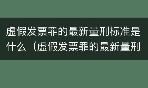虚假发票罪的最新量刑标准是什么（虚假发票罪的最新量刑标准是什么呢）