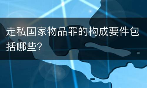 走私国家物品罪的构成要件包括哪些?
