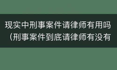 现实中刑事案件请律师有用吗（刑事案件到底请律师有没有用）