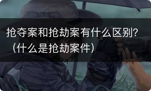 抢夺案和抢劫案有什么区别？（什么是抢劫案件）