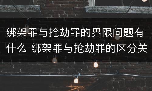 绑架罪与抢劫罪的界限问题有什么 绑架罪与抢劫罪的区分关键点