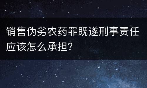 销售伪劣农药罪既遂刑事责任应该怎么承担？