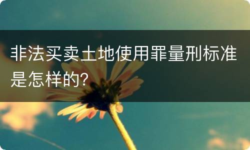非法买卖土地使用罪量刑标准是怎样的？