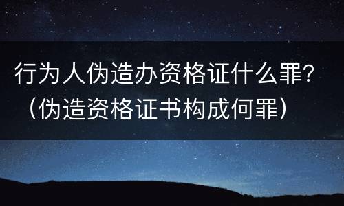 行为人伪造办资格证什么罪？（伪造资格证书构成何罪）