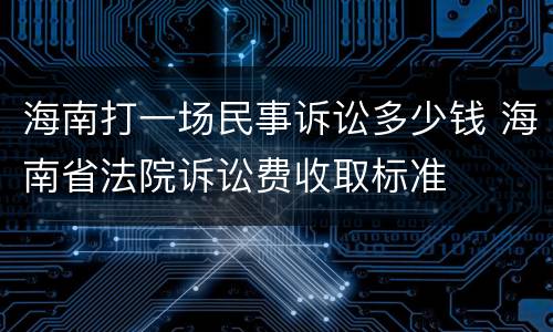 海南打一场民事诉讼多少钱 海南省法院诉讼费收取标准