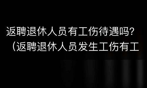 返聘退休人员有工伤待遇吗？（返聘退休人员发生工伤有工资吗）