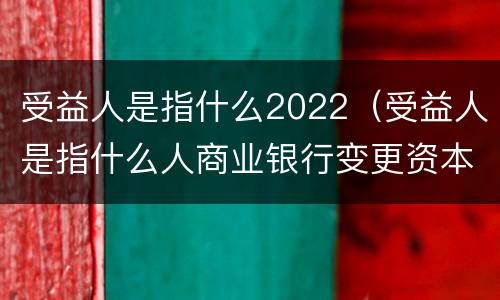 受益人是指什么2022（受益人是指什么人商业银行变更资本总）