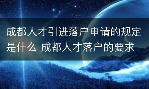 成都人才引进落户申请的规定是什么 成都人才落户的要求