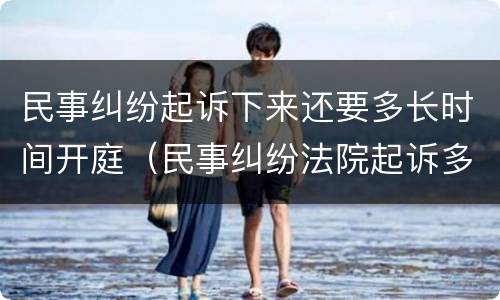 民事纠纷起诉下来还要多长时间开庭（民事纠纷法院起诉多久受理）
