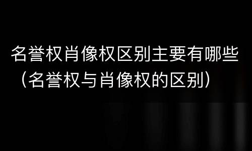 名誉权肖像权区别主要有哪些（名誉权与肖像权的区别）