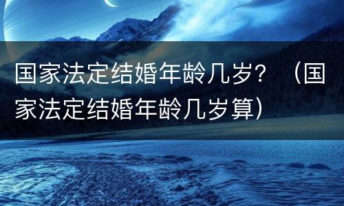 国家法定结婚年龄几岁？（国家法定结婚年龄几岁算）