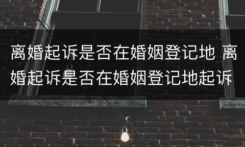 离婚起诉是否在婚姻登记地 离婚起诉是否在婚姻登记地起诉