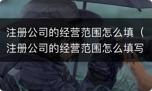 注册公司的经营范围怎么填（注册公司的经营范围怎么填写）