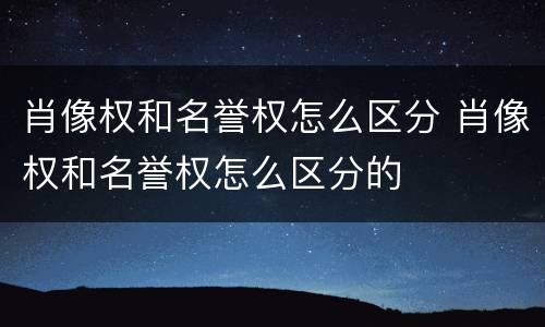 肖像权和名誉权怎么区分 肖像权和名誉权怎么区分的