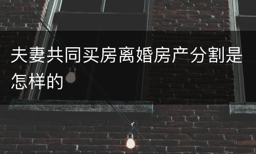 夫妻共同买房离婚房产分割是怎样的