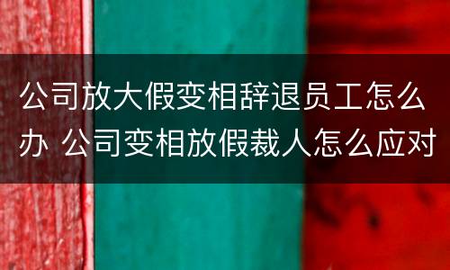 公司放大假变相辞退员工怎么办 公司变相放假裁人怎么应对