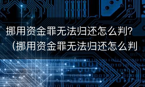 挪用资金罪无法归还怎么判？（挪用资金罪无法归还怎么判定）