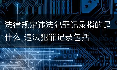 法律规定违法犯罪记录指的是什么 违法犯罪记录包括