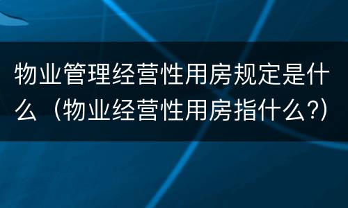 物业管理经营性用房规定是什么（物业经营性用房指什么?）
