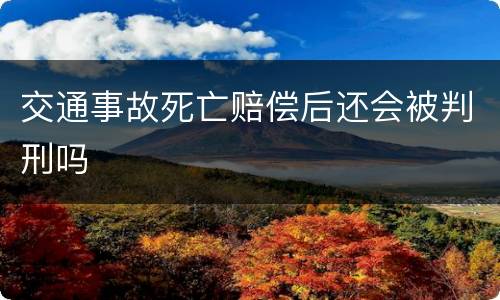 交通事故死亡赔偿后还会被判刑吗