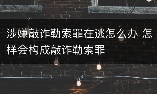 涉嫌敲诈勒索罪在逃怎么办 怎样会构成敲诈勒索罪