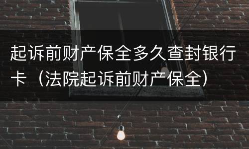 起诉前财产保全多久查封银行卡（法院起诉前财产保全）