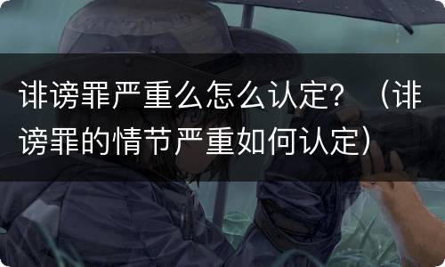 诽谤罪严重么怎么认定？（诽谤罪的情节严重如何认定）