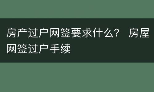 房产过户网签要求什么？ 房屋网签过户手续