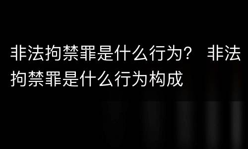 非法拘禁罪是什么行为？ 非法拘禁罪是什么行为构成