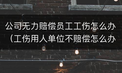 公司无力赔偿员工工伤怎么办（工伤用人单位不赔偿怎么办）