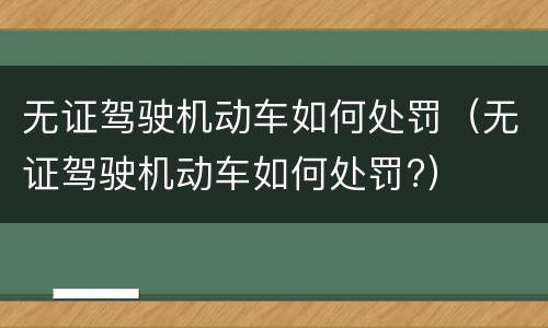 无证驾驶机动车如何处罚（无证驾驶机动车如何处罚?）