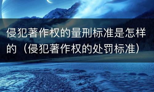侵犯著作权的量刑标准是怎样的（侵犯著作权的处罚标准）
